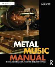 Title: Metal Music Manual: Producing, Engineering, Mixing, and Mastering Contemporary Heavy Music, Author: Mark Mynett