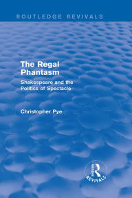 Title: The Regal Phantasm (Routledge Revivals): Shakespeare and the Politics of Spectacle, Author: Christopher Pye