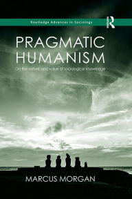 Title: Pragmatic Humanism: On the Nature and Value of Sociological Knowledge, Author: Marcus Morgan