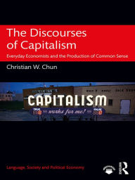 Title: The Discourses of Capitalism: Everyday Economists and the Production of Common Sense, Author: Christian W. Chun