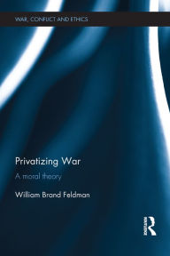 Title: Privatizing War: A Moral Theory, Author: William Feldman