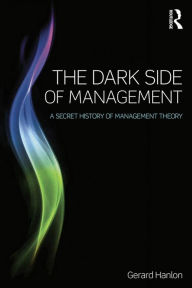 Title: The Dark Side of Management: A Secret History of Management Theory, Author: Gerard Hanlon