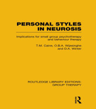 Title: Personal Styles in Neurosis (RLE: Group Therapy): Implications for Small Group Psychotherapy and Behaviour Therapy, Author: T.M. Caine