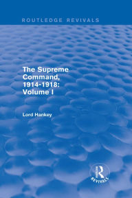 Title: The Supreme Command, 1914-1918 (Routledge Revivals): Volume I, Author: Lord Hankey