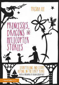 Title: Princesses, Dragons and Helicopter Stories: Storytelling and story acting in the early years, Author: Trisha Lee