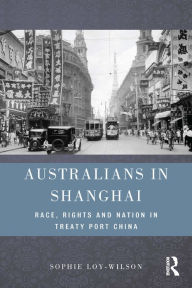 Title: Australians in Shanghai: Race, Rights and Nation in Treaty Port China, Author: Sophie Loy-Wilson
