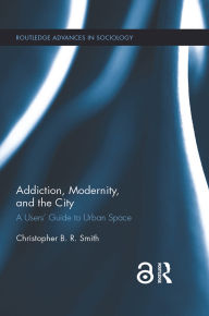 Title: Addiction, Modernity, and the City: A Users' Guide to Urban Space, Author: Christopher B.R. Smith