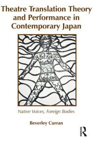 Title: Theatre Translation Theory and Performance in Contemporary Japan: Native Voices Foreign Bodies, Author: Beverley Curran