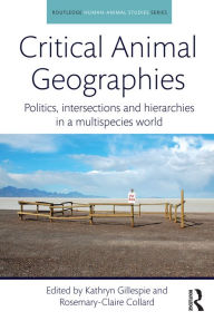 Title: Critical Animal Geographies: Politics, Intersections and Hierarchies in a Multispecies World, Author: Kathryn Gillespie
