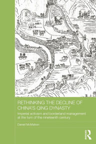 Title: Rethinking the Decline of China's Qing Dynasty: Imperial Activism and Borderland Management at the Turn of the Nineteenth Century, Author: Daniel McMahon