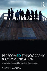 Title: Performed Ethnography and Communication: Improvisation and Embodied Experience, Author: D Soyini Madison