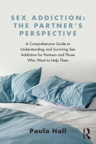 Title: Sex Addiction: The Partner's Perspective: A Comprehensive Guide to Understanding and Surviving Sex Addiction For Partners and Those Who Want to Help Them, Author: Paula Hall