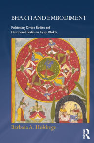 Title: Bhakti and Embodiment: Fashioning Divine Bodies and Devotional Bodies in Krsna Bhakti, Author: Barbara A. Holdrege