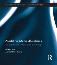 Title: Worlding Multiculturalisms: The Politics of Inter-Asian Dwelling, Author: Daniel P. S. Goh