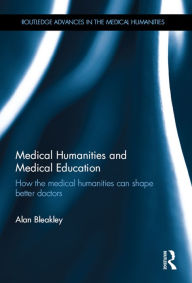 Title: Medical Humanities and Medical Education: How the medical humanities can shape better doctors, Author: Alan Bleakley