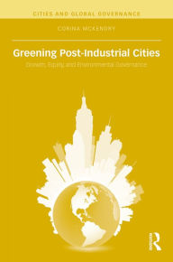 Title: Greening Post-Industrial Cities: Growth, Equity, and Environmental Governance, Author: Corina McKendry