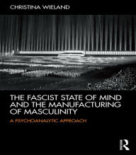 Title: The Fascist State of Mind and the Manufacturing of Masculinity: A psychoanalytic approach, Author: Christina Wieland