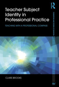 Title: Teacher Subject Identity in Professional Practice: Teaching with a professional compass, Author: Clare Brooks