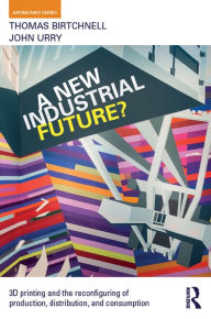 Title: A New Industrial Future?: 3D Printing and the Reconfiguring of Production, Distribution, and Consumption, Author: Thomas Birtchnell