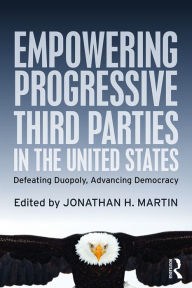 Title: Empowering Progressive Third Parties in the United States: Defeating Duopoly, Advancing Democracy, Author: Jonathan H. Martin