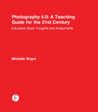 Title: Photography 4.0: A Teaching Guide for the 21st Century: Educators Share Thoughts and Assignments, Author: Michelle Bogre