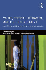 Title: Youth, Critical Literacies, and Civic Engagement: Arts, Media, and Literacy in the Lives of Adolescents, Author: Theresa Rogers