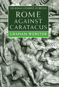 Title: Rome Against Caratacus: The Roman Campaigns in Britain AD 48-58, Author: Graham Webster