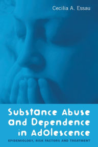 Title: Substance Abuse and Dependence in Adolescence: Epidemiology, Risk Factors and Treatment, Author: Cecilia A. Essau