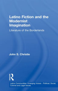 Title: Latino Fiction and the Modernist Imagination: Literature of the Borderlands, Author: John S. Christie