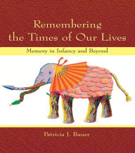 Title: Remembering the Times of Our Lives: Memory in Infancy and Beyond, Author: Patricia J. Bauer