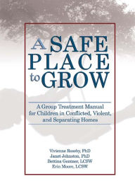 Title: A Safe Place to Grow: A Group Treatment Manual for Children in Conflicted, Violent, and Separating Homes, Author: Vivienne Roseby