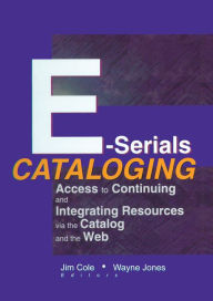 Title: E-Serials Cataloging: Access to Continuing and Integrating Resources via the Catalog and the Web, Author: Jim Cole