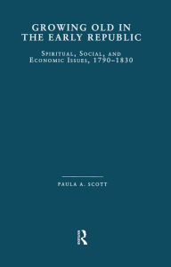 Title: Growing Old in the Early Republic: Spiritual, Social, and Economic Issues, 1790-1830, Author: Paula A. Scott