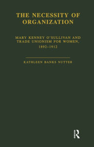 Title: The Necessity of Organization: Mary Kenney O'Sullivan and Trade Unionism for Women, 1892-1912, Author: Kathleen B. Nutter
