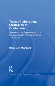 Title: Tales of Liberation, Strategies of Containment: Divorce of the Representation of Womanhood in American Fiction, 1880-1920, Author: Debra Ann MacComb