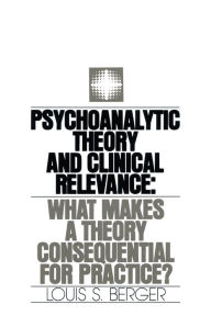 Title: Psychoanalytic Theory and Clinical Relevance: What Makes a Theory Consequential for Practice?, Author: Louis S. Berger