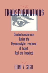 Title: Transformations: Countertransference During the Psychoanalytic Treatment of Incest, Real and Imagined, Author: Elaine V. Siegel