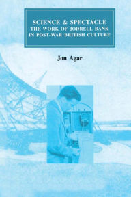 Title: Science and Spectacle: The Work of Jodrell Bank in Postwar British Culture, Author: John Agar