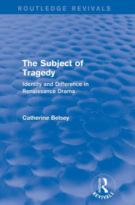 Title: The Subject of Tragedy (Routledge Revivals): Identity and Difference in Renaissance Drama, Author: Catherine Belsey