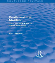 Title: Death and the Maiden: Girls' Initiation Rites in Greek Mythology, Author: Ken Dowden