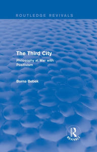 Title: The Third City (Routledge Revivals): Philosophy at War with Positivism, Author: Borna Bebek