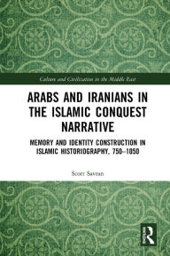 Title: Arabs and Iranians in the Islamic Conquest Narrative: Memory and Identity Construction in Islamic Historiography, 750-1050, Author: Scott Savran