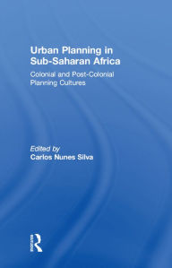 Title: Urban Planning in Sub-Saharan Africa: Colonial and Post-Colonial Planning Cultures, Author: Carlos Nunes Silva