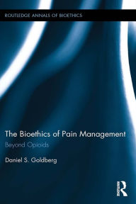 Title: The Bioethics of Pain Management: Beyond Opioids, Author: Daniel S. Goldberg