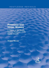Title: Pannonia and Upper Moesia (Routledge Revivals): A History of the Middle Danube Provinces of the Roman Empire, Author: András Mócsy