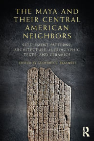 Title: The Maya and Their Central American Neighbors: Settlement Patterns, Architecture, Hieroglyphic Texts and Ceramics, Author: Geoffrey E Braswell