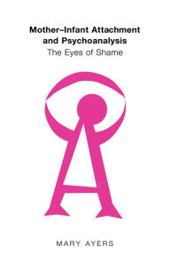 Title: Mother-Infant Attachment and Psychoanalysis: The Eyes of Shame, Author: Mary Y. Ayers