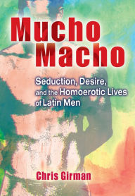 Title: Mucho Macho: Seduction, Desire, and the Homoerotic Lives of Latin Men, Author: Chris Girman