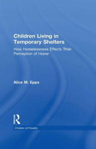 Title: Children Living in Temporary Shelters: How Homelessness Effects Their Perception of Home, Author: Alice M. Epps