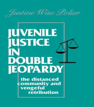 Title: Juvenile Justice in Double Jeopardy: The Distanced Community and Vengeful Retribution, Author: The Honorable J Polier